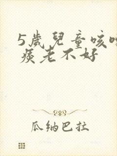 5岁儿童咳嗽有痰老不好