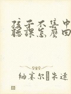 孩子不集中精力听课怎么回事