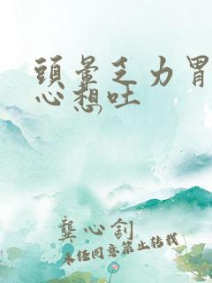 头晕乏力胃胀恶心想吐