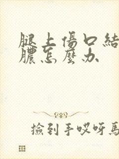 腿上伤口结痂流脓怎么办