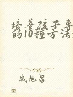 培养孩子专注力的10种方法培养孩子注意力