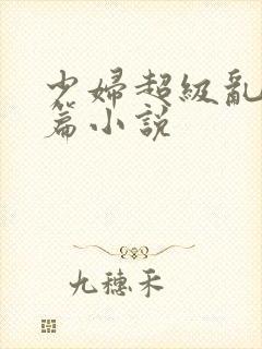 少妇超级乱淫长篇小说