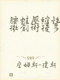 腰椎压缩性骨折微创术后多久恢复正常