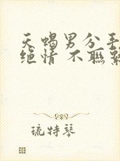 天蝎男分手后很绝情 不联系