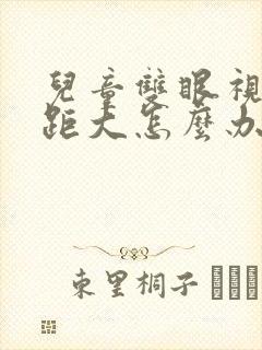 儿童双眼视力差距大怎么办