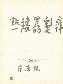 饭后胃刺痛一阵一阵的是什么原因