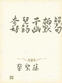 夸儿子拍照技术好的幽默句子