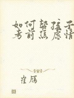 如何帮孩子缓解考前焦虑情绪