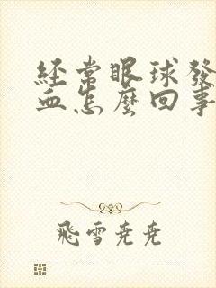 经常眼球发红充血怎么回事