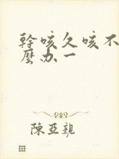 干咳久咳不愈怎么办一