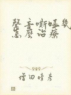 声音嘶哑几年了怎么治疗