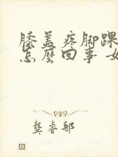 膝盖疼脚踝疼是怎么回事 女性