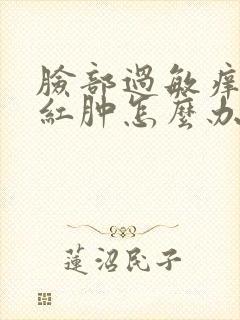 脸部过敏痒面部红肿怎么办