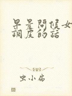 早晨问候女朋友调皮的话