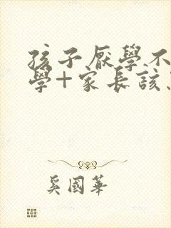 孩子厌学不想上学+家长该怎么办