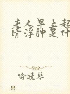 老人早上起来眼睛浮肿是什么原因