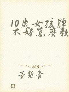 10岁女孩脾气不好怎么教育