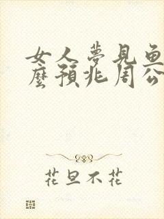 女人梦见鱼是什么预兆周公解梦