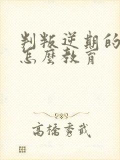 判叛逆期的孩子怎么教育