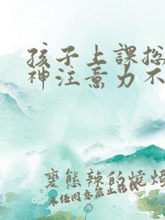 孩子上课总是走神注意力不集中怎么回事