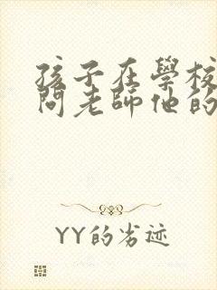 孩子在学校怎么问老师他的情况