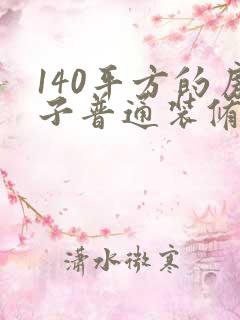 140平方的房子普通装修大概需要多少钱