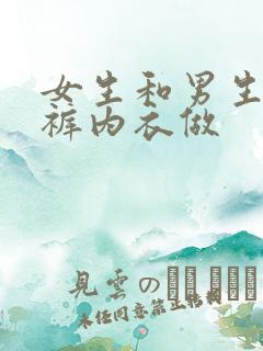 女生和男生脱内裤内衣做