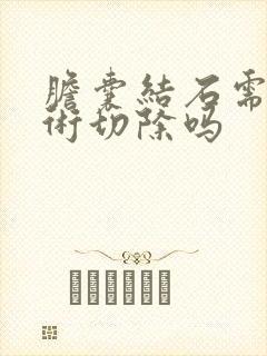 胆囊结石需要手术切除吗