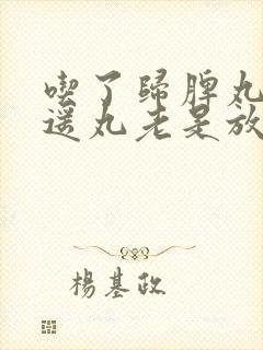 吃了归脾丸和逍遥丸老是放屁