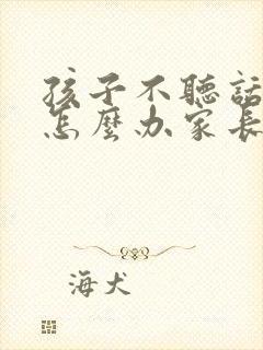 孩子不听话叛逆怎么办家长如何教育