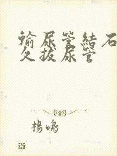 输尿管结石术多久拔尿管