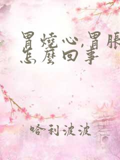 胃烧心,胃胀是怎么回事