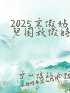 2025寒假幼儿园放假时间