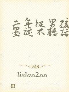 二年级男孩叛逆墨迹不听话怎么办