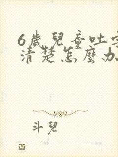 6岁儿童吐字不清楚怎么办