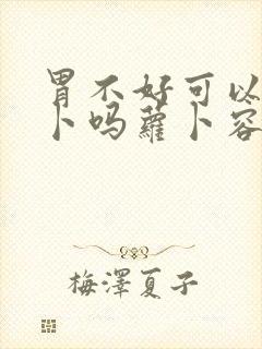 胃不好可以吃萝卜吗萝卜容易消化吗