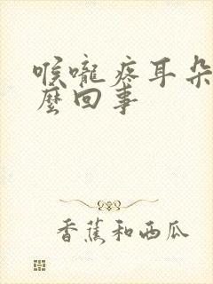 喉咙疼耳朵疼怎么回事