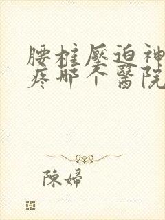 腰椎压迫神经腿疼哪个医院治疗好