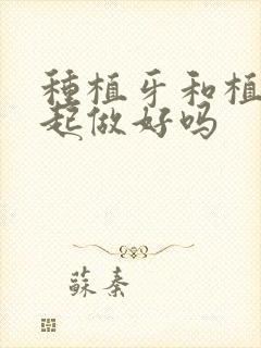 种植牙和植骨一起做好吗