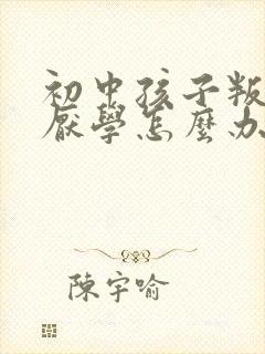 初中孩子叛逆期厌学怎么办