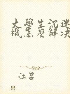 大学生沉迷于手机怎么解决