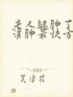 老人腿肿了怎么消肿最快方法