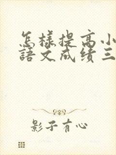 怎样提高小孩的语文成绩三年级