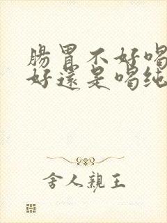 肠胃不好喝酸奶好还是喝纯牛奶好