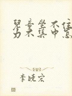 儿童坐不住注意力不集中怎么办