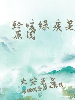 干咳绿痰是什么原因