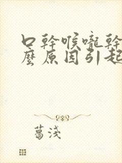 口干喉咙干是什么原因引起的