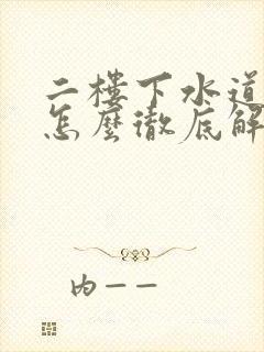 二楼下水道反水怎么彻底解决