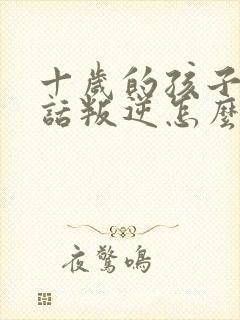 十岁的孩子不听话叛逆怎么教