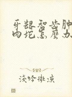 牙龈智齿肿了个肉坨怎么办